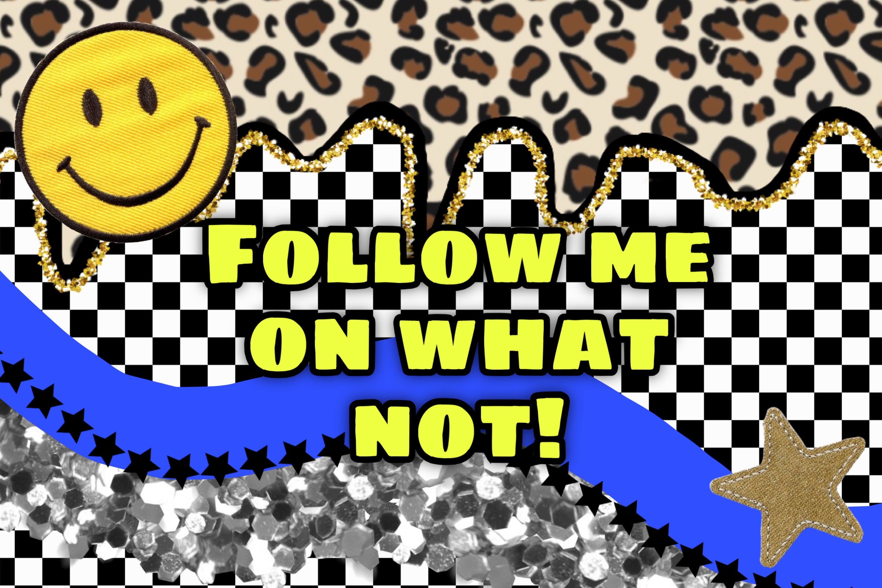 A graphic design with the text 'FOLLOW ME ON WHAT NOT!' in bold yellow letters. The design features a leopard print pattern at the top, a black and white checkered pattern in the middle, a blue curved stripe with black stars, a gold smiley face patch, and silver glitter at the bottom.